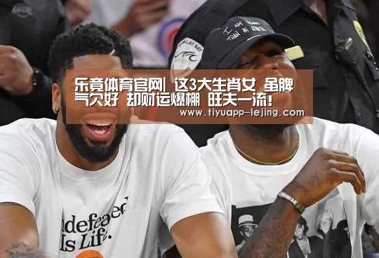 乐竟体育官网|
这3大生肖女 虽脾气欠好 却财运爆棚 旺夫一流!(图1) 乐竟体育app
