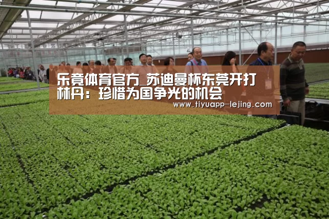 乐竟体育官方_苏迪曼杯东莞开打 林丹:珍惜为国争光的机会(图2) 乐竟体育官方