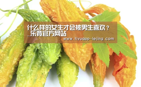 什么样的女生才会被男生喜欢?_乐竟官方网站(图1) 乐竟体育官网