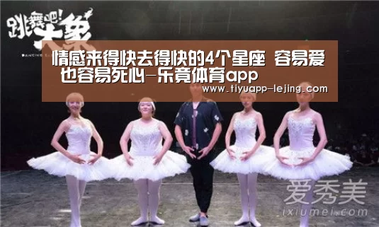 
情感来得快去得快的4个星座 容易爱 也容易死心-乐竟体育app